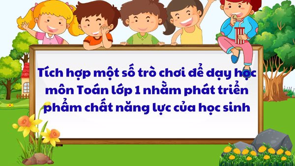 Tích hợp một số trò chơi để dạy học môn Toán lớp 1 nhằm phát triển phẩm chất năng lực của học sinh